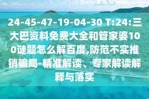 24-45-47-19-04-30 T:24:三大巴资料免费大全和管家婆100谜题怎么解百度,防范不实推销骗局-精准解读、专家解读解释与落实