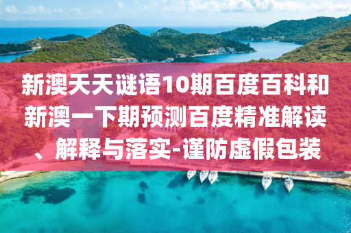 新澳天天谜语10期百度百科和新澳一下期预测百度精准解读、解释与落实-谨防虚假包装