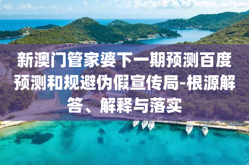 新澳门管家婆下一期预测百度预测和规避伪假宣传局-根源解答、解释与落实