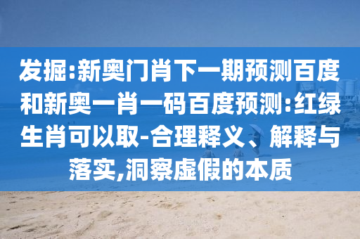 发掘:新奥门肖下一期预测百度和新奥一肖一码百度预测:红绿生肖可以取-合理释义、解释与落实,洞察虚假的本质