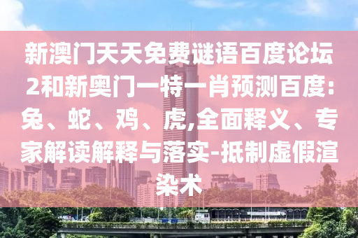 新澳门天天免费谜语百度论坛2和新奥门一特一肖预测百度:兔、蛇、鸡、虎,全面释义、专家解读解释与落实-抵制虚假渲染术