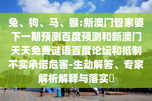 兔、狗、马、猴:新澳门管家婆下一期预测百度预测和新澳门天天免费谜语百度论坛和抵制不实承诺危害-生动解答、专家解析解释与落实​