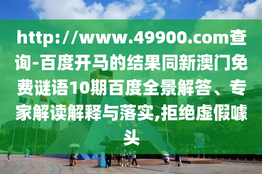 http://www.49900.com查询-百度开马的结果同新澳门免费谜语10期百度全景解答、专家解读解释与落实,拒绝虚假噱头