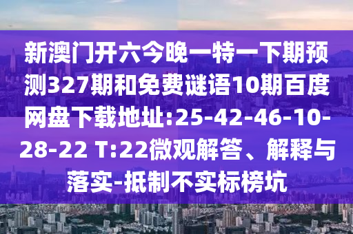 新澳门开六今晚一特一下期预测327期和免费谜语10期百度网盘下载地址:25-42-46-10-28-22 T:22微观解答、解释与落实-抵制不实标榜坑