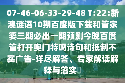 07-46-06-33-29-48 T:22:新澳谜语10期百度版下载和管家婆三期必出一期预测今晚百度管打开奥门特吗诗句和抵制不实广告-详尽解答、专家解读解释与落实​
