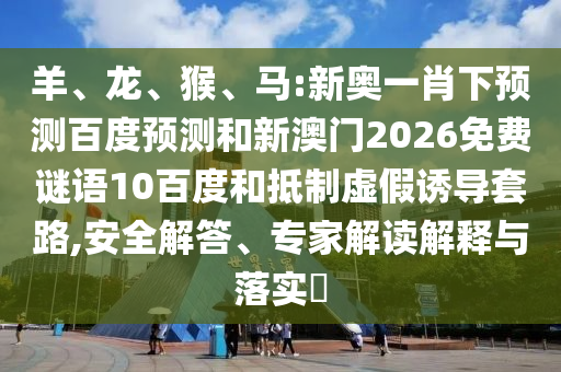 羊、龙、猴、马:新奥一肖下预测百度预测和新澳门2026免费谜语10百度和抵制虚假诱导套路,安全解答、专家解读解释与落实​