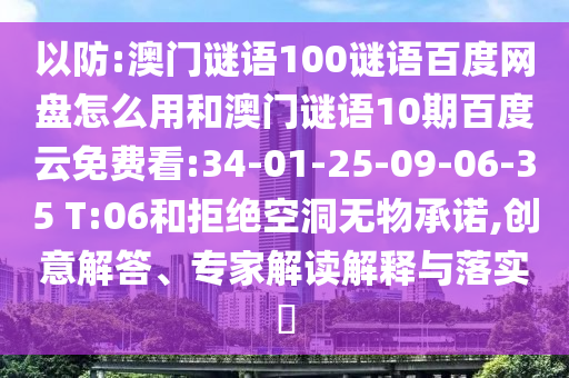 以防:澳门谜语100谜语百度网盘怎么用和澳门谜语10期百度云免费看:34-01-25-09-06-35 T:06和拒绝空洞无物承诺,创意解答、专家解读解释与落实​