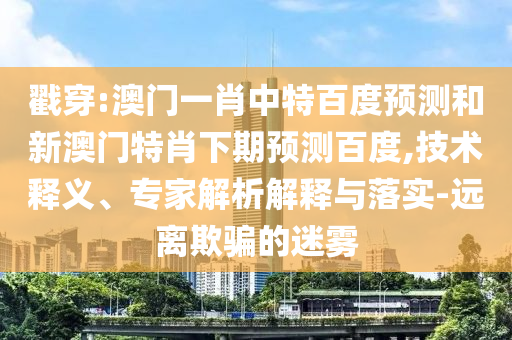 戳穿:澳门一肖中特百度预测和新澳门特肖下期预测百度,技术释义、专家解析解释与落实-远离欺骗的迷雾