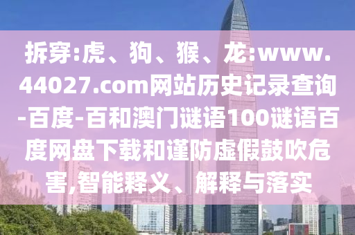 拆穿:虎、狗、猴、龙:www.44027.com网站历史记录查询-百度-百和澳门谜语100谜语百度网盘下载和谨防虚假鼓吹危害,智能释义、解释与落实