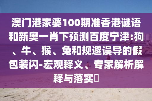 澳门港家婆100期准香港谜语和新奥一肖下预测百度宁津:狗、牛、猴、兔和规避误导的假包装闪-宏观释义、专家解析解释与落实​