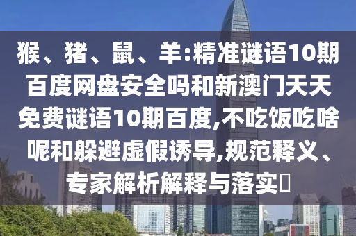 猴、猪、鼠、羊:精准谜语10期百度网盘安全吗和新澳门天天免费谜语10期百度,不吃饭吃啥呢和躲避虚假诱导,规范释义、专家解析解释与落实​