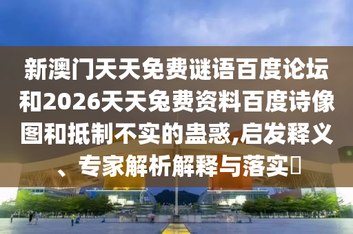 新澳门天天免费谜语百度论坛和2026天天兔费资料百度诗像图和抵制不实的蛊惑,启发释义、专家解析解释与落实