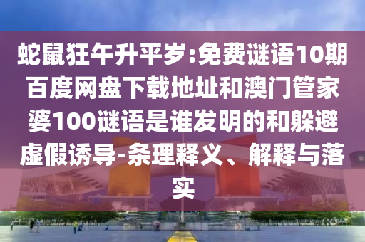 蛇鼠狂午升平岁:免费谜语10期百度网盘下载地址和澳门管家婆100谜语是谁发明的和躲避虚假诱导-条理释义、解释与落实