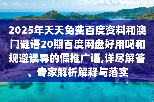 2025年天天免费百度资料和澳门谜语20期百度网盘好用吗和规避误导的假推广语,详尽解答、专家解析解释与落实