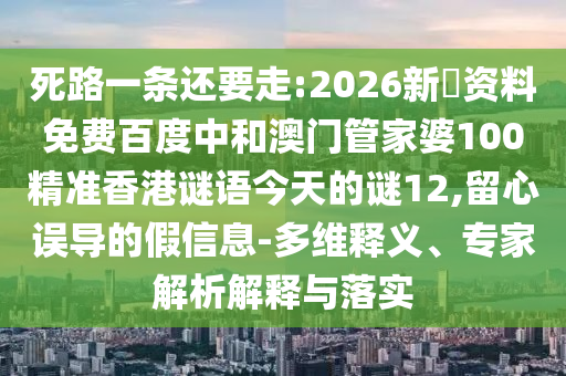 死路一条还要走:2026新奧资料免费百度中和澳门管家婆100精准香港谜语今天的谜12,留心误导的假信息-多维释义、专家解析解释与落实