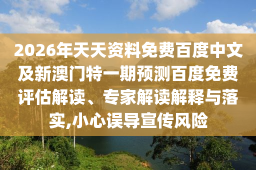 2026年天天资料免费百度中文及新澳门特一期预测百度免费评估解读、专家解读解释与落实,小心误导宣传风险