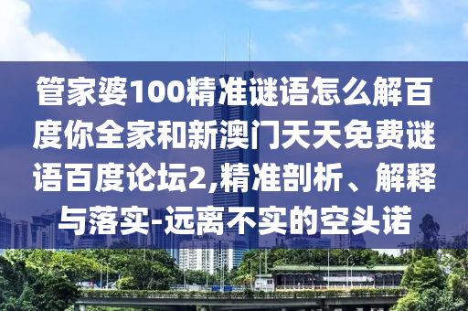 管家婆100精准谜语怎么解百度你全家和新澳门天天免费谜语百度论坛2,精准剖析、解释与落实-远离不实的空头诺