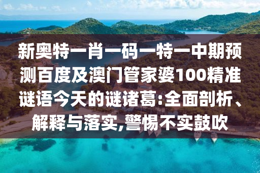 新奥特一肖一码一特一中期预测百度及澳门管家婆100精准谜语今天的谜诸葛:全面剖析、解释与落实,警惕不实鼓吹