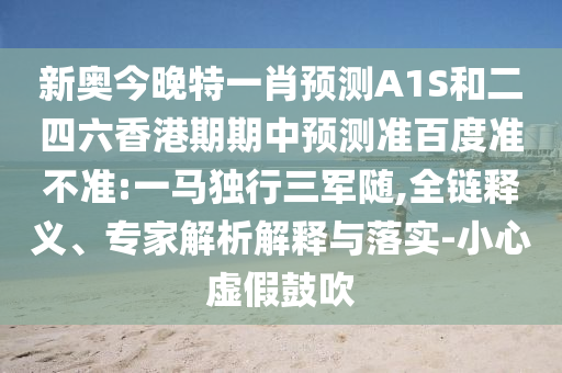 新奥今晚特一肖预测A1S和二四六香港期期中预测准百度准不准:一马独行三军随,全链释义、专家解析解释与落实-小心虚假鼓吹