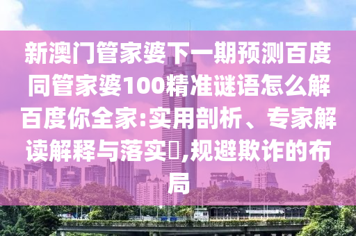 新澳门管家婆下一期预测百度同管家婆100精准谜语怎么解百度你全家:实用剖析、专家解读解释与落实​,规避欺诈的布局