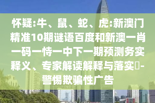 怀疑:牛、鼠、蛇、虎:新澳门精准10期谜语百度和新澳一肖一码一恃一中下一期预测务实释义、专家解读解释与落实​-警惕欺骗性广告