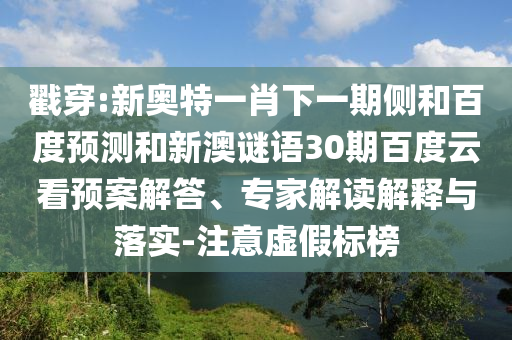 戳穿:新奥特一肖下一期侧和百度预测和新澳谜语30期百度云看预案解答、专家解读解释与落实-注意虚假标榜
