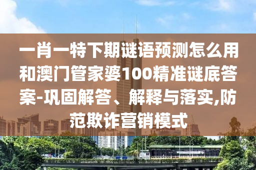 一肖一特下期谜语预测怎么用和澳门管家婆100精准谜底答案-巩固解答、解释与落实,防范欺诈营销模式