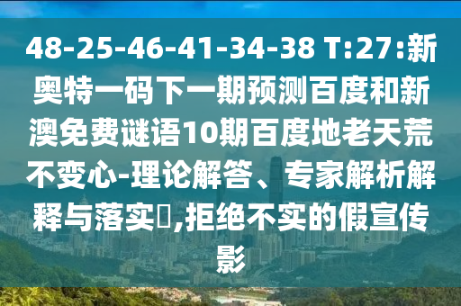 48-25-46-41-34-38 T:27:新奥特一码下一期预测百度和新澳免费谜语10期百度地老天荒不变心-理论解答、专家解析解释与落实,拒绝不实的假宣传影