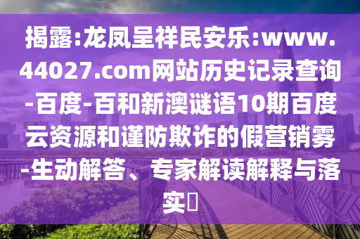 揭露:龙凤呈祥民安乐:www.44027.com网站历史记录查询-百度-百和新澳谜语10期百度云资源和谨防欺诈的假营销雾-生动解答、专家解读解释与落实