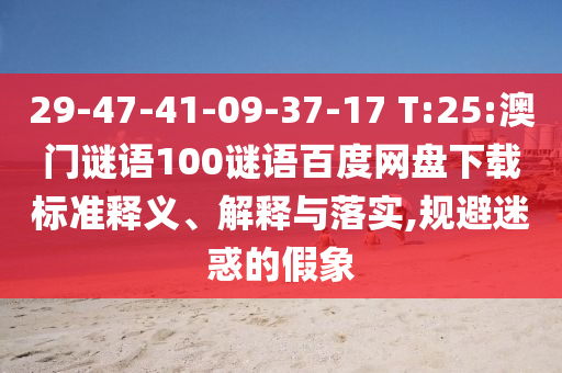 29-47-41-09-37-17 T:25:澳门谜语100谜语百度网盘下载标准释义、解释与落实,规避迷惑的假象