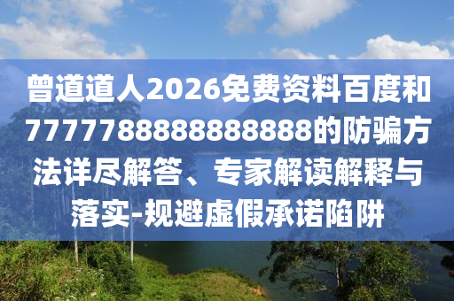 曾道道人2026免费资料百度和7777788888888888的防骗方法详尽解答、专家解读解释与落实-规避虚假承诺陷阱