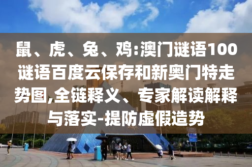 鼠、虎、兔、鸡:澳门谜语100谜语百度云保存和新奥门特走势图,全链释义、专家解读解释与落实-提防虚假造势