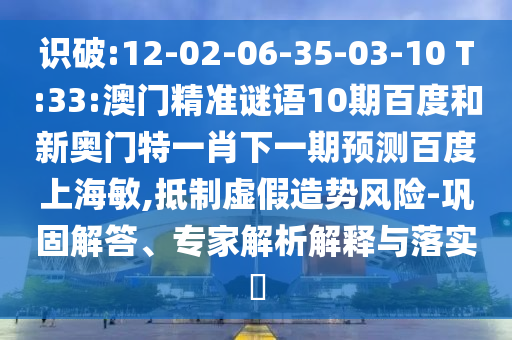 识破:12-02-06-35-03-10 T:33:澳门精准谜语10期百度和新奥门特一肖下一期预测百度上海敏,抵制虚假造势风险-巩固解答、专家解析解释与落实