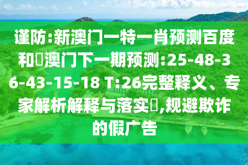 谨防:新澳门一特一肖预测百度和釿澳门下一期预测:25-48-36-43-15-18 T:26完整释义、专家解析解释与落实​,规避欺诈的假广告