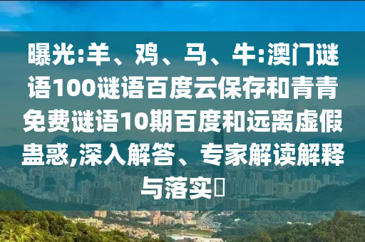 曝光:羊、鸡、马、牛:澳门谜语100谜语百度云保存和青青免费谜语10期百度和远离虚假蛊惑,深入解答、专家解读解释与落实​