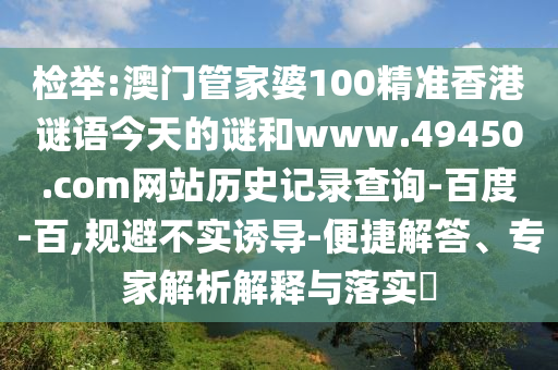 检举:澳门管家婆100精准香港谜语今天的谜和www.49450.com网站历史记录查询-百度-百,规避不实诱导-便捷解答、专家解析解释与落实​