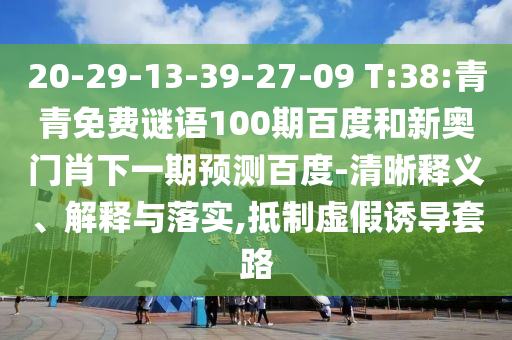 20-29-13-39-27-09 T:38:青青免费谜语100期百度和新奥门肖下一期预测百度-清晰释义、解释与落实,抵制虚假诱导套路