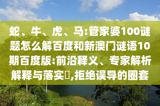 蛇、牛、虎、马:管家婆100谜题怎么解百度和新澳门谜语10期百度版:前沿释义、专家解析解释与落实​,拒绝误导的圈套