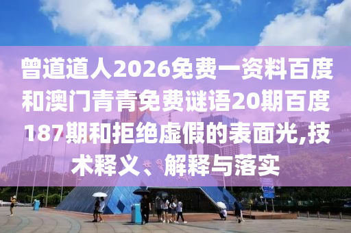 曾道道人2026免费一资料百度和澳门青青免费谜语20期百度187期和拒绝虚假的表面光,技术释义、解释与落实