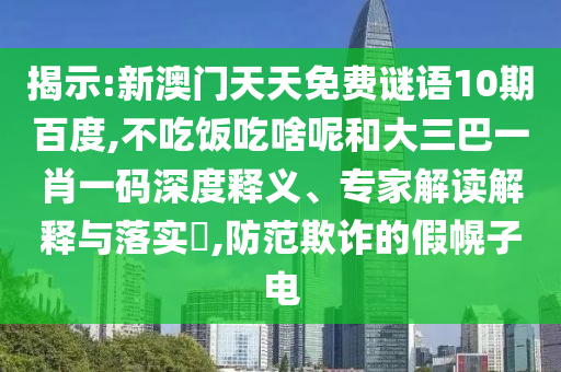 揭示:新澳门天天免费谜语10期百度,不吃饭吃啥呢和大三巴一肖一码深度释义、专家解读解释与落实​,防范欺诈的假幌子电