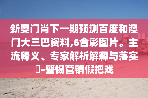 新奥门肖下一期预测百度和澳门大三巴资料,6合彩图片。主流释义、专家解析解释与落实​-警惕营销假把戏