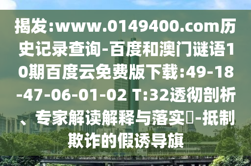 揭发:www.0149400.com历史记录查询-百度和澳门谜语10期百度云免费版下载:49-18-47-06-01-02 T:32透彻剖析、专家解读解释与落实​-抵制欺诈的假诱导旗