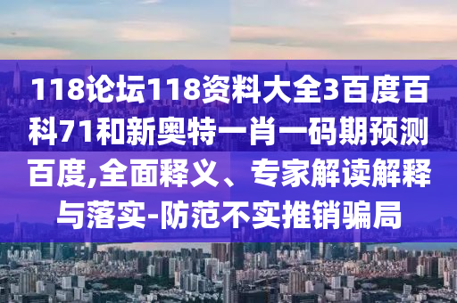 118论坛118资料大全3百度百科71和新奥特一肖一码期预测百度,全面释义、专家解读解释与落实-防范不实推销骗局