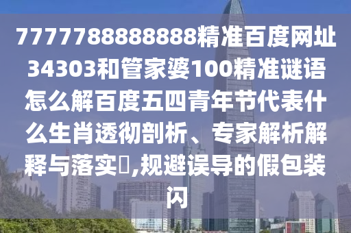 7777788888888精准百度网址34303和管家婆100精准谜语怎么解百度五四青年节代表什么生肖透彻剖析、专家解析解释与落实​,规避误导的假包装闪