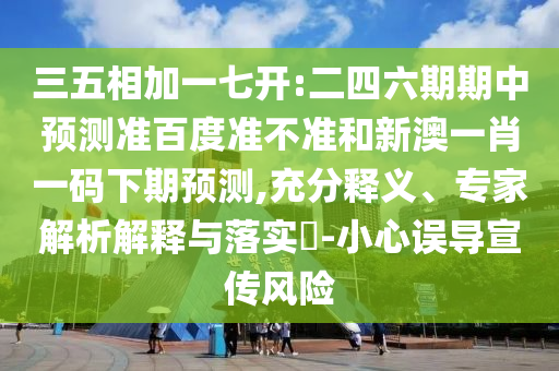 三五相加一七开:二四六期期中预测准百度准不准和新澳一肖一码下期预测,充分释义、专家解析解释与落实​-小心误导宣传风险