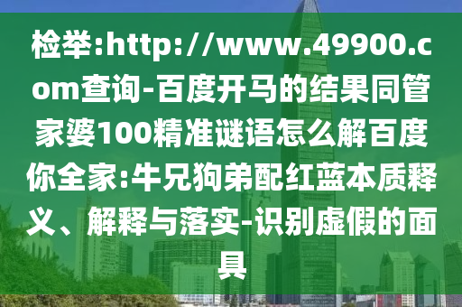 检举:http://www.49900.com查询-百度开马的结果同管家婆100精准谜语怎么解百度你全家:牛兄狗弟配红蓝本质释义、解释与落实-识别虚假的面具