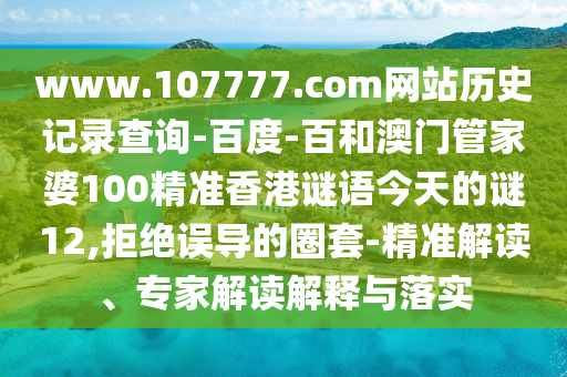 www.107777.com网站历史记录查询-百度-百和澳门管家婆100精准香港谜语今天的谜12,拒绝误导的圈套-精准解读、专家解读解释与落实