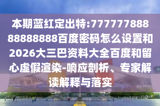本期蓝红定出特:77777788888888888百度密码怎么设置和2026大三巴资料大全百度和留心虚假渲染-响应剖析、专家解读解释与落实