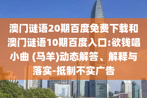 澳门谜语20期百度免费下载和澳门谜语10期百度入口:欲钱唱小曲 (马羊)动态解答、解释与落实-抵制不实广告