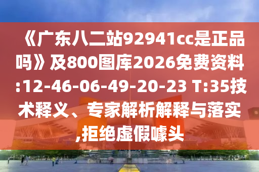 《广东八二站92941cc是正品吗》及800图库2026免费资料:12-46-06-49-20-23 T:35技术释义、专家解析解释与落实,拒绝虚假噱头